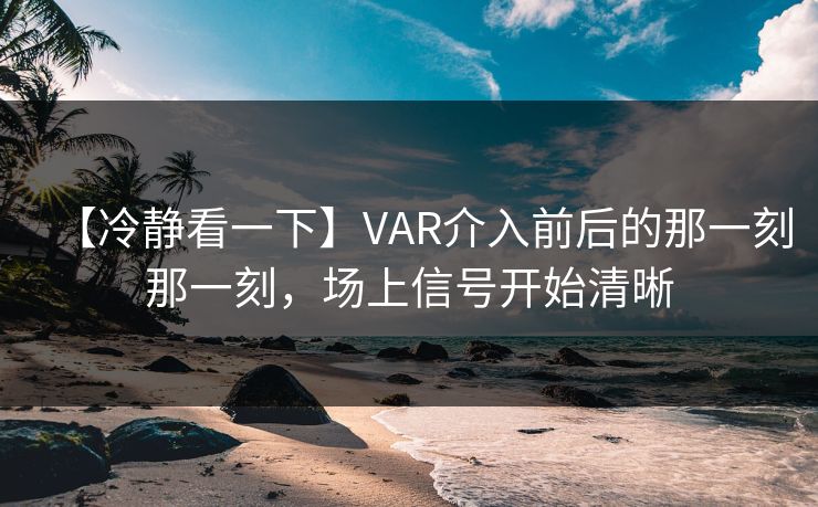 【冷静看一下】VAR介入前后的那一刻那一刻，场上信号开始清晰