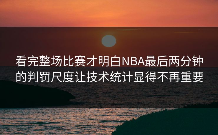 看完整场比赛才明白NBA最后两分钟的判罚尺度让技术统计显得不再重要