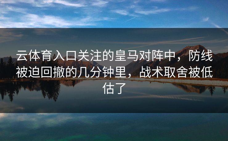 云体育入口关注的皇马对阵中，防线被迫回撤的几分钟里，战术取舍被低估了