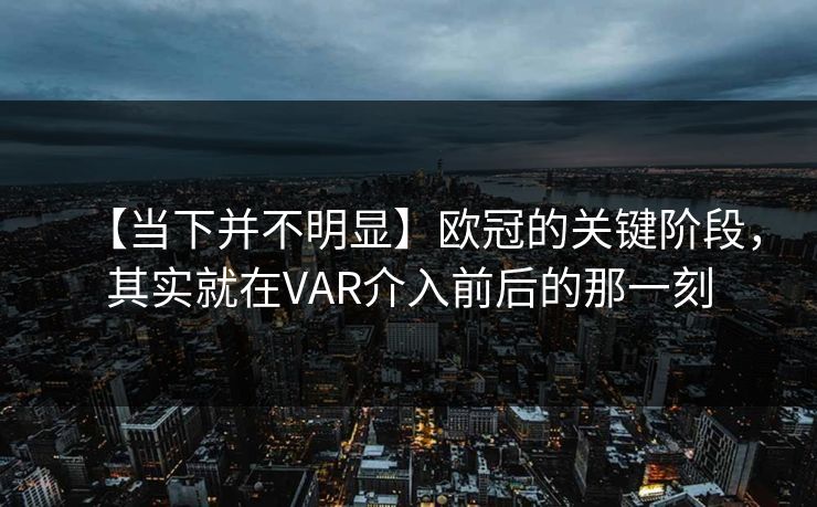 【当下并不明显】欧冠的关键阶段，其实就在VAR介入前后的那一刻