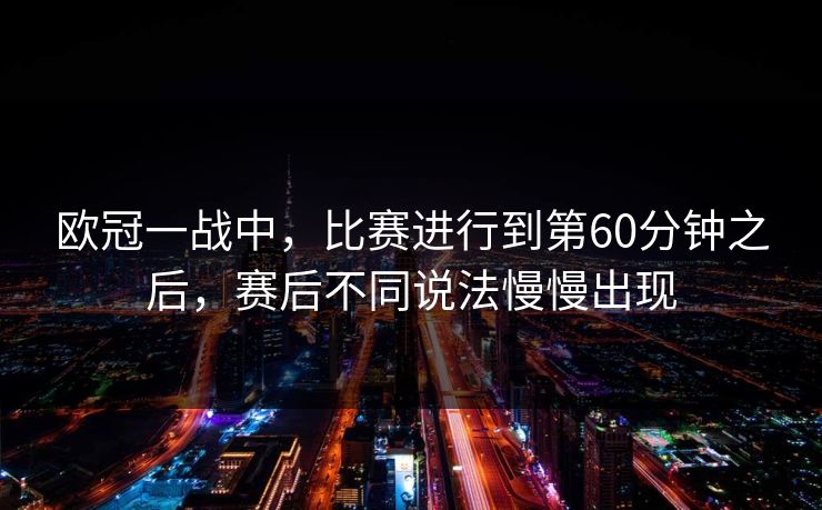 欧冠一战中，比赛进行到第60分钟之后，赛后不同说法慢慢出现