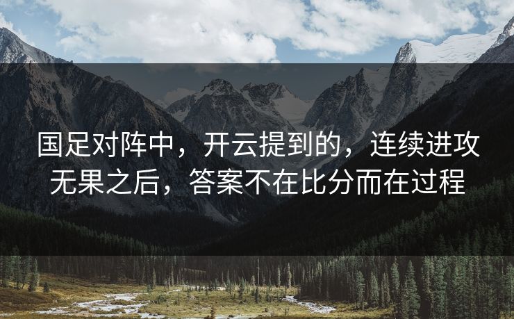 国足对阵中，开云提到的，连续进攻无果之后，答案不在比分而在过程
