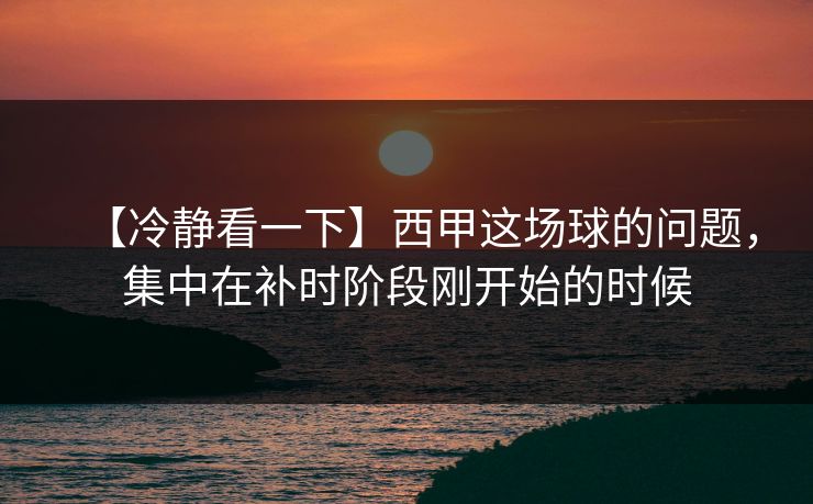【冷静看一下】西甲这场球的问题，集中在补时阶段刚开始的时候