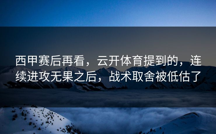西甲赛后再看，云开体育提到的，连续进攻无果之后，战术取舍被低估了