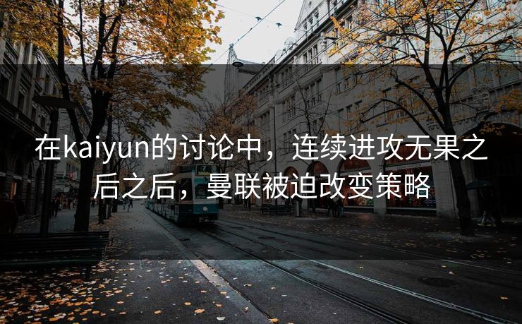 在kaiyun的讨论中，连续进攻无果之后之后，曼联被迫改变策略