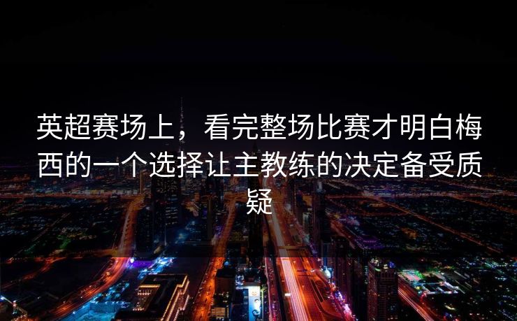 英超赛场上，看完整场比赛才明白梅西的一个选择让主教练的决定备受质疑