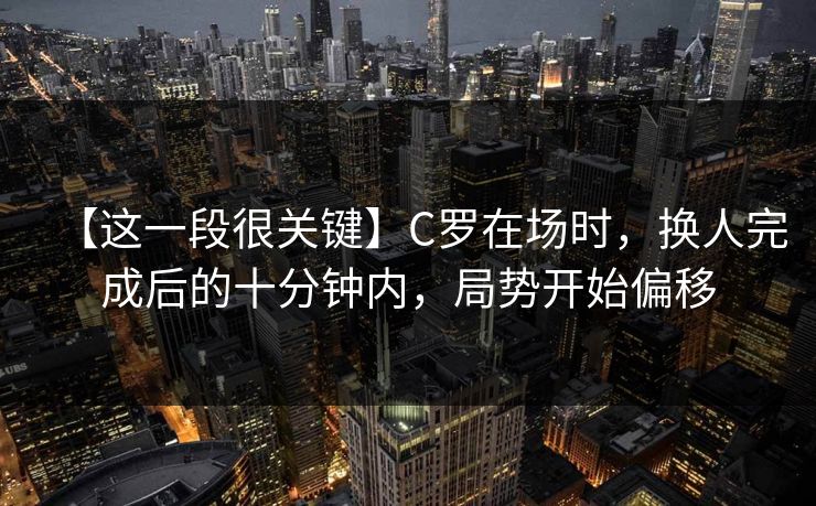 【这一段很关键】C罗在场时，换人完成后的十分钟内，局势开始偏移