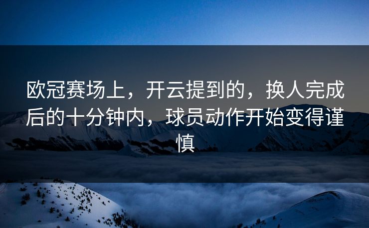 欧冠赛场上，开云提到的，换人完成后的十分钟内，球员动作开始变得谨慎