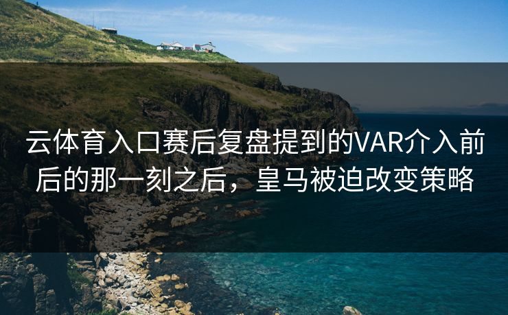 云体育入口赛后复盘提到的VAR介入前后的那一刻之后，皇马被迫改变策略