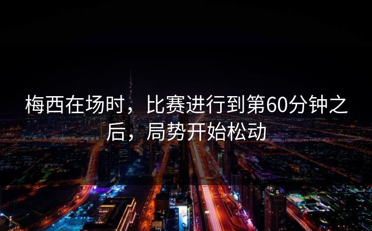 梅西在场时，比赛进行到第60分钟之后，局势开始松动