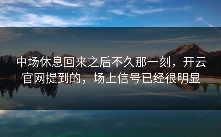 中场休息回来之后不久那一刻，开云官网提到的，场上信号已经很明显