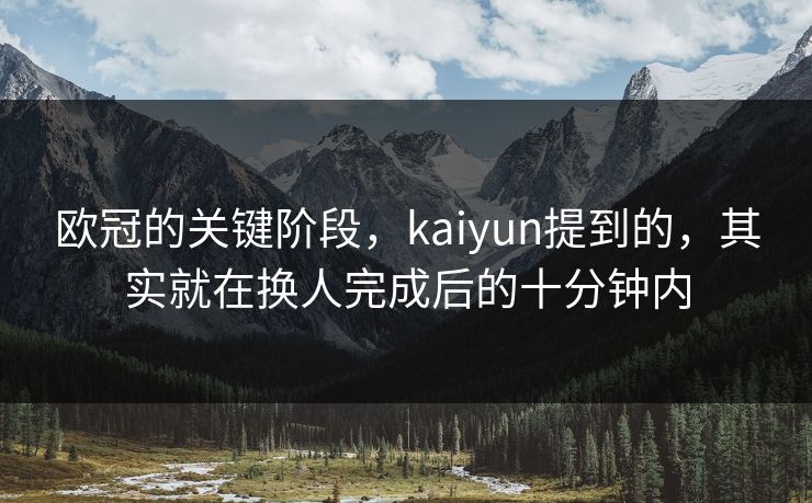 欧冠的关键阶段，kaiyun提到的，其实就在换人完成后的十分钟内