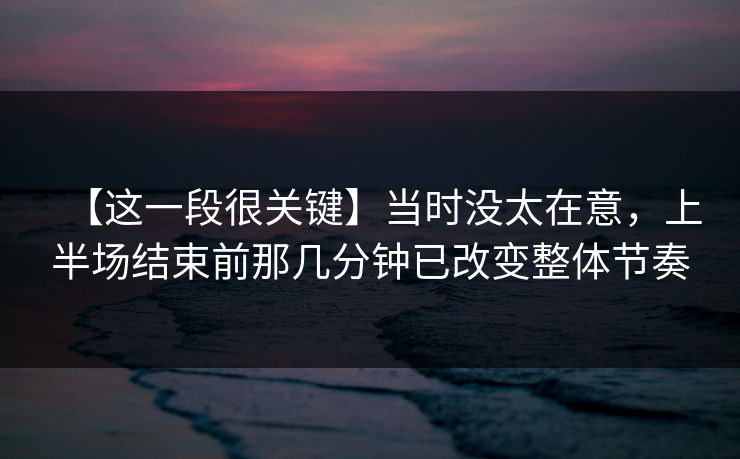 【这一段很关键】当时没太在意，上半场结束前那几分钟已改变整体节奏
