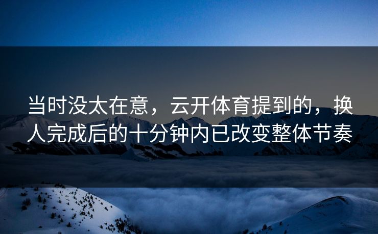 当时没太在意，云开体育提到的，换人完成后的十分钟内已改变整体节奏