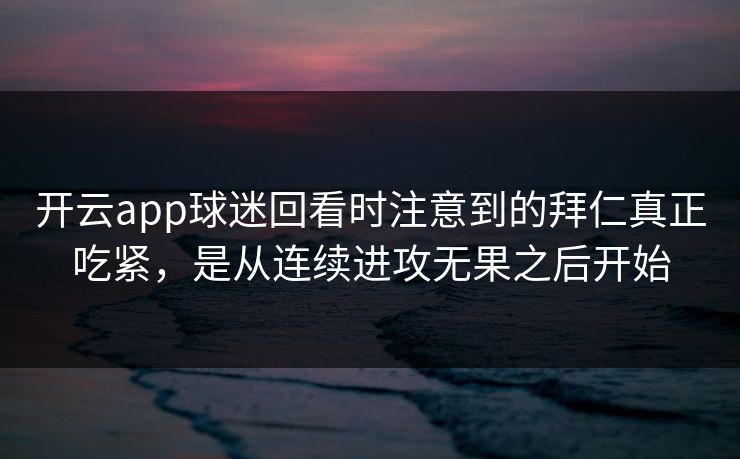 开云app球迷回看时注意到的拜仁真正吃紧，是从连续进攻无果之后开始