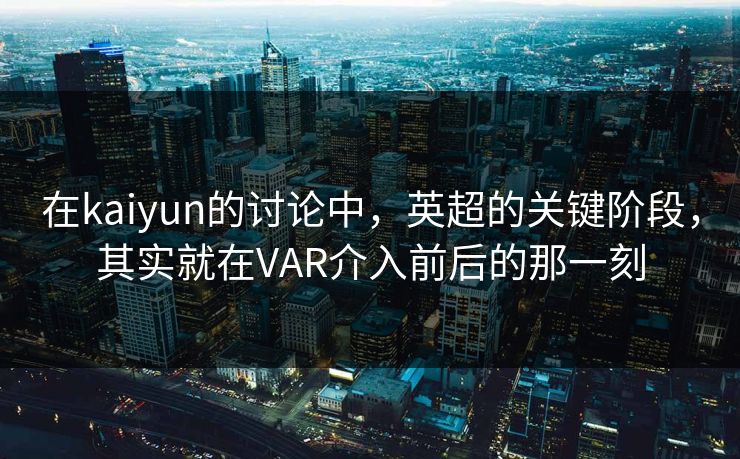 在kaiyun的讨论中，英超的关键阶段，其实就在VAR介入前后的那一刻