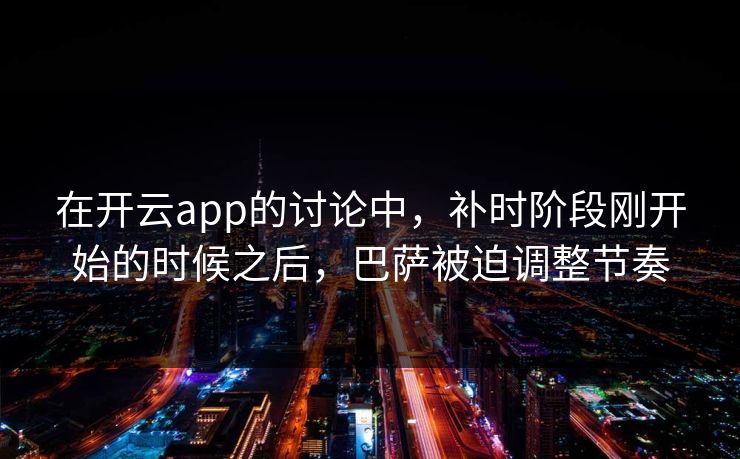 在开云app的讨论中，补时阶段刚开始的时候之后，巴萨被迫调整节奏