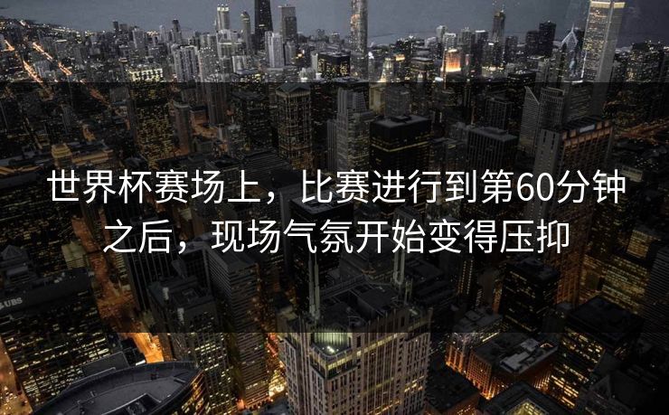 世界杯赛场上，比赛进行到第60分钟之后，现场气氛开始变得压抑