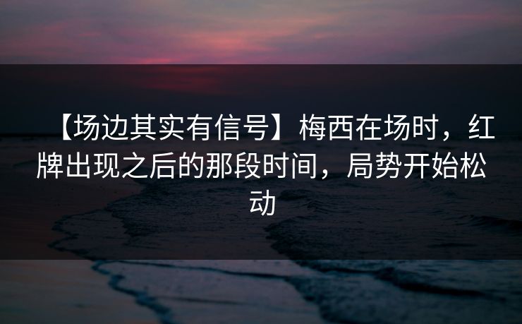 【场边其实有信号】梅西在场时，红牌出现之后的那段时间，局势开始松动