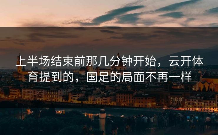 上半场结束前那几分钟开始，云开体育提到的，国足的局面不再一样