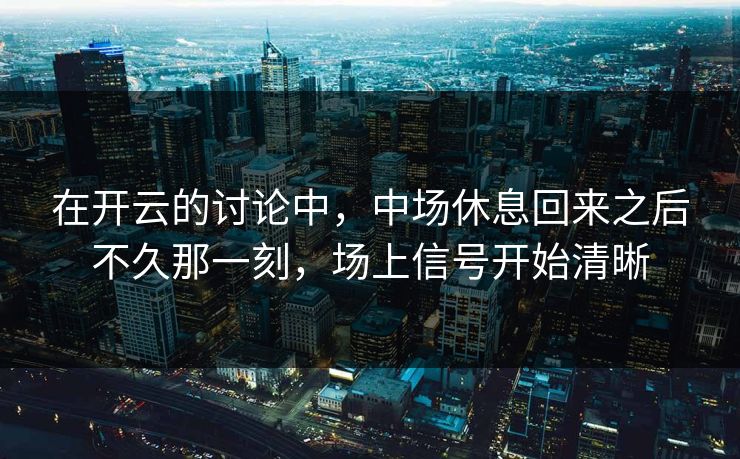 在开云的讨论中，中场休息回来之后不久那一刻，场上信号开始清晰