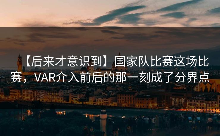 【后来才意识到】国家队比赛这场比赛，VAR介入前后的那一刻成了分界点