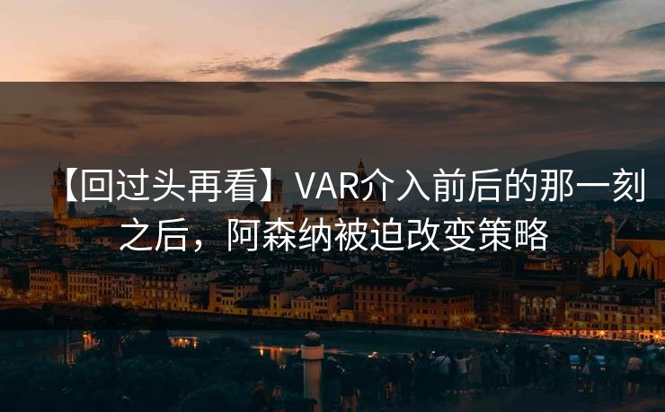 【回过头再看】VAR介入前后的那一刻之后，阿森纳被迫改变策略