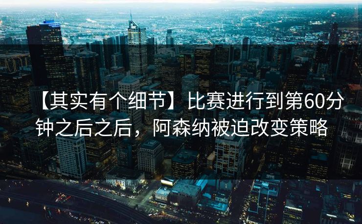 【其实有个细节】比赛进行到第60分钟之后之后，阿森纳被迫改变策略