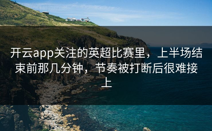 开云app关注的英超比赛里，上半场结束前那几分钟，节奏被打断后很难接上