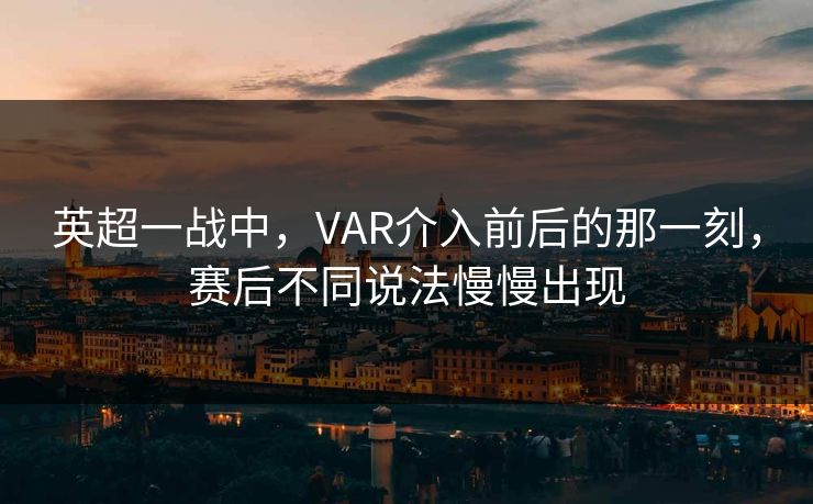英超一战中，VAR介入前后的那一刻，赛后不同说法慢慢出现