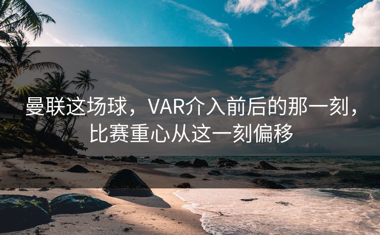 曼联这场球，VAR介入前后的那一刻，比赛重心从这一刻偏移