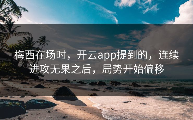 梅西在场时，开云app提到的，连续进攻无果之后，局势开始偏移
