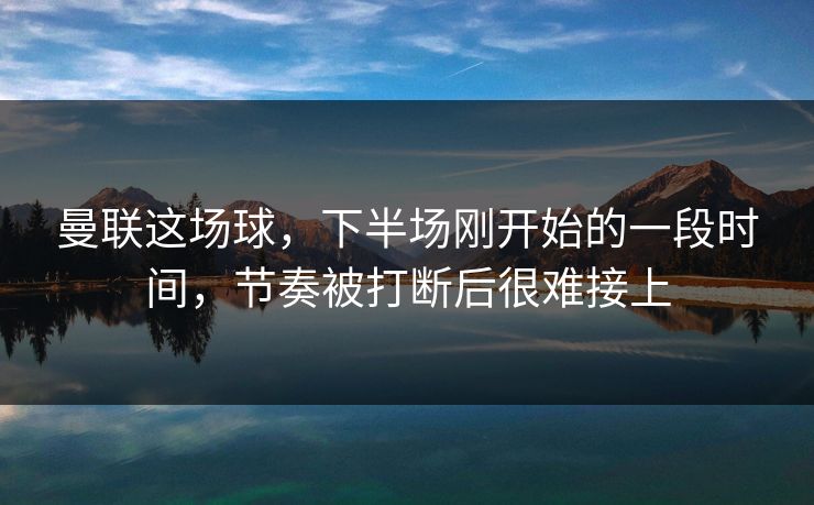 曼联这场球，下半场刚开始的一段时间，节奏被打断后很难接上