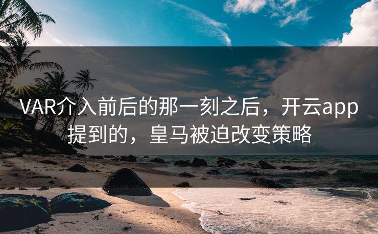 VAR介入前后的那一刻之后，开云app提到的，皇马被迫改变策略