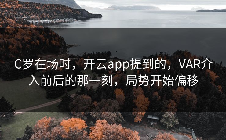 C罗在场时，开云app提到的，VAR介入前后的那一刻，局势开始偏移