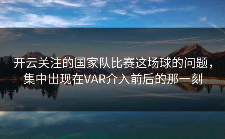 开云关注的国家队比赛这场球的问题，集中出现在VAR介入前后的那一刻