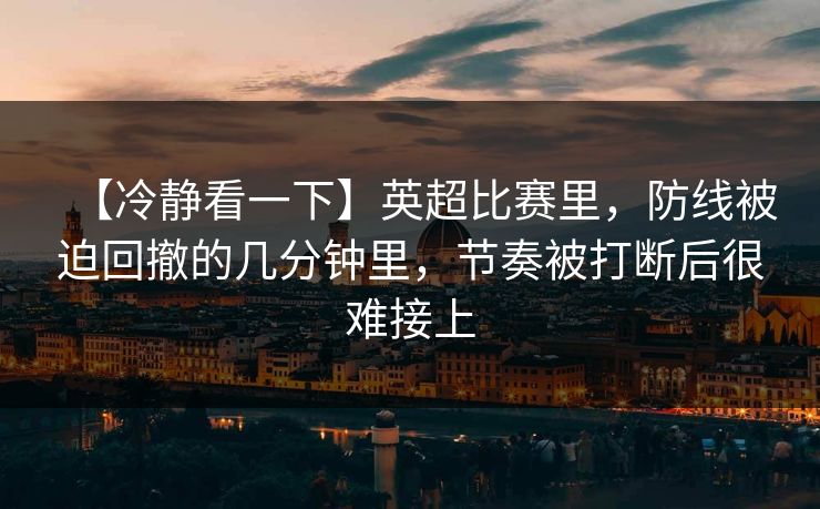 【冷静看一下】英超比赛里，防线被迫回撤的几分钟里，节奏被打断后很难接上