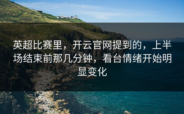 英超比赛里，开云官网提到的，上半场结束前那几分钟，看台情绪开始明显变化