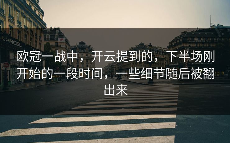 欧冠一战中，开云提到的，下半场刚开始的一段时间，一些细节随后被翻出来