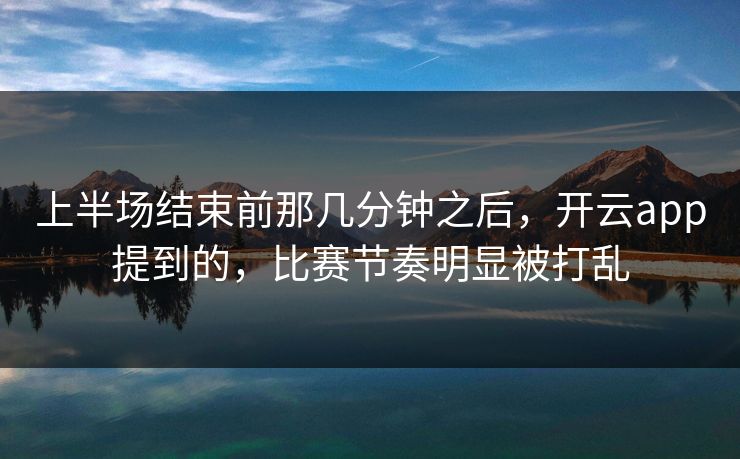 上半场结束前那几分钟之后，开云app提到的，比赛节奏明显被打乱