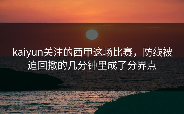 kaiyun关注的西甲这场比赛，防线被迫回撤的几分钟里成了分界点