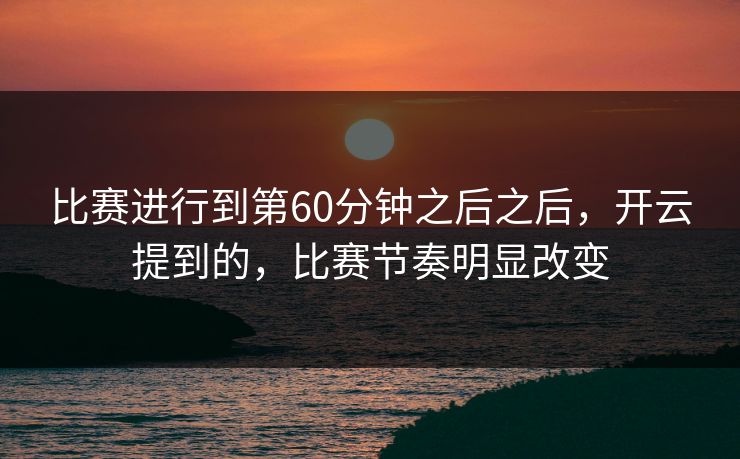 比赛进行到第60分钟之后之后，开云提到的，比赛节奏明显改变
