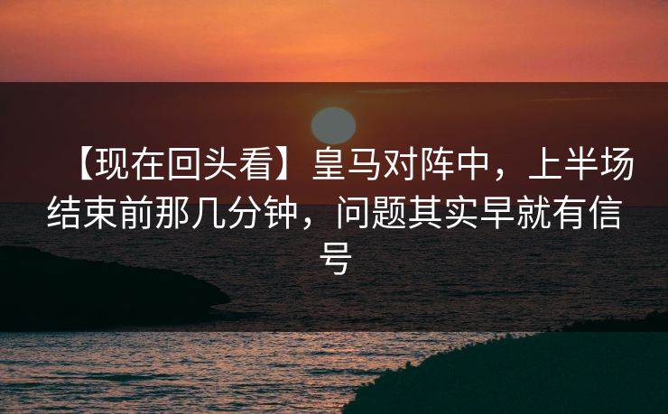 【现在回头看】皇马对阵中，上半场结束前那几分钟，问题其实早就有信号