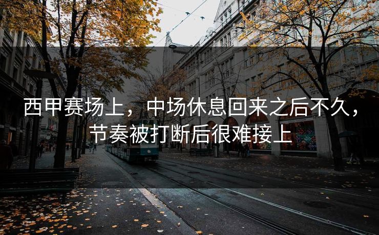 西甲赛场上，中场休息回来之后不久，节奏被打断后很难接上