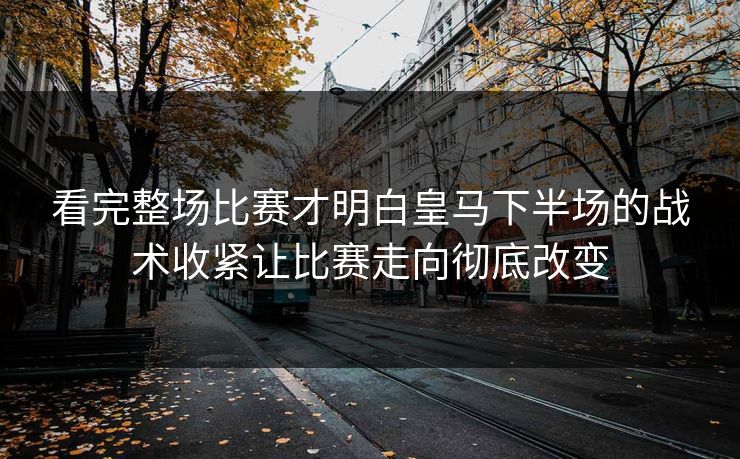看完整场比赛才明白皇马下半场的战术收紧让比赛走向彻底改变