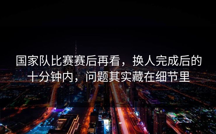 国家队比赛赛后再看，换人完成后的十分钟内，问题其实藏在细节里