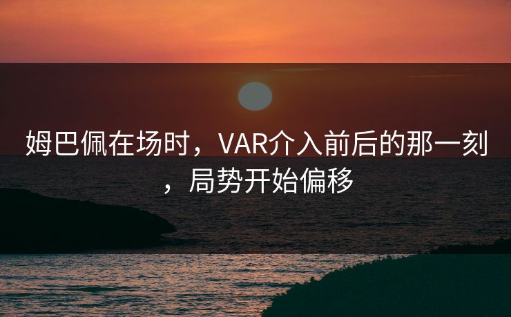 姆巴佩在场时，VAR介入前后的那一刻，局势开始偏移