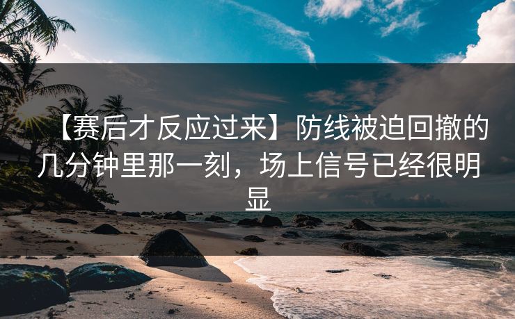 【赛后才反应过来】防线被迫回撤的几分钟里那一刻，场上信号已经很明显