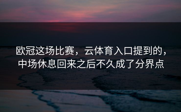 欧冠这场比赛，云体育入口提到的，中场休息回来之后不久成了分界点
