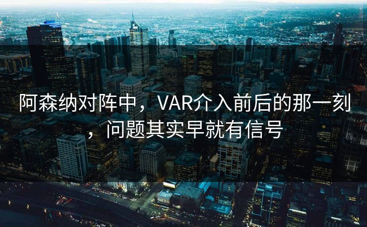 阿森纳对阵中，VAR介入前后的那一刻，问题其实早就有信号